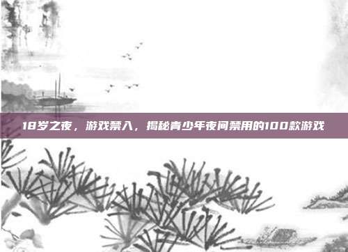 18岁之夜，游戏禁入，揭秘青少年夜间禁用的100款游戏