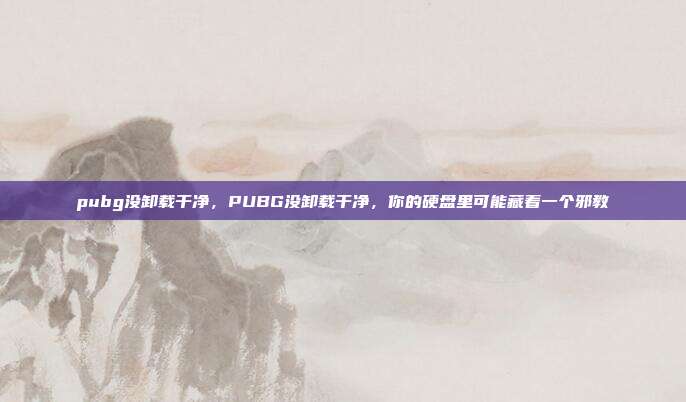pubg没卸载干净，PUBG没卸载干净，你的硬盘里可能藏着一个邪教