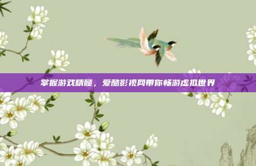 掌握游戏精髓,爱酷影视网带你畅游虚拟世界