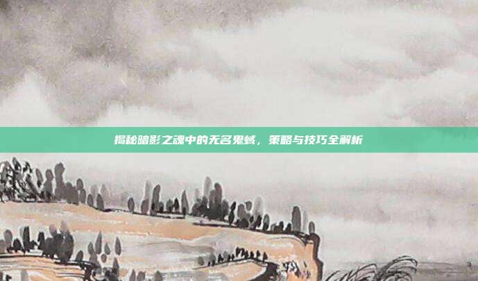 揭秘暗影之魂中的无名鬼蜮,策略与技巧全解析