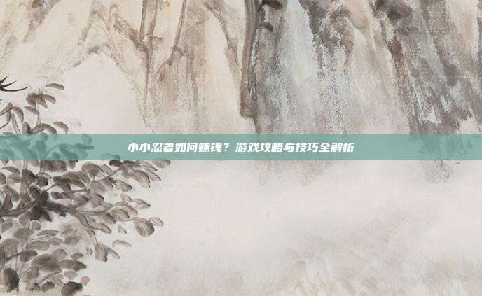 小小忍者如何赚钱？游戏攻略与技巧全解析