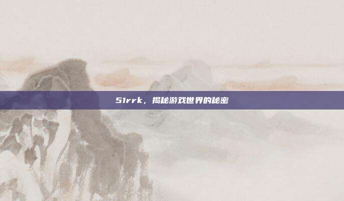 51rrk，揭秘游戏世界的秘密
