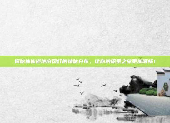 揭秘神仙道地府风灯的神秘分布,让你的探索之旅更加顺畅!