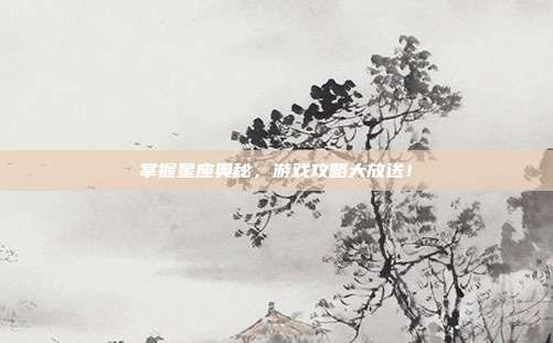 掌握星座奥秘,游戏攻略大放送!
