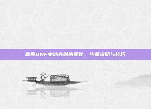 掌握DNF寒冰光剑的奥秘,终极攻略与技巧