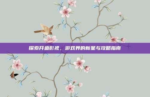 探索开鱼影视,游戏界的新星与攻略指南
