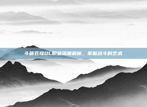 斗破苍穹OL职业深度解析,掌握战斗的艺术