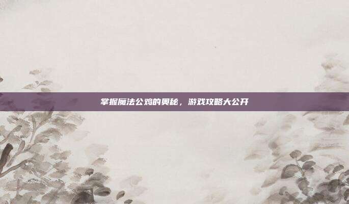 掌握魔法公鸡的奥秘,游戏攻略大公开