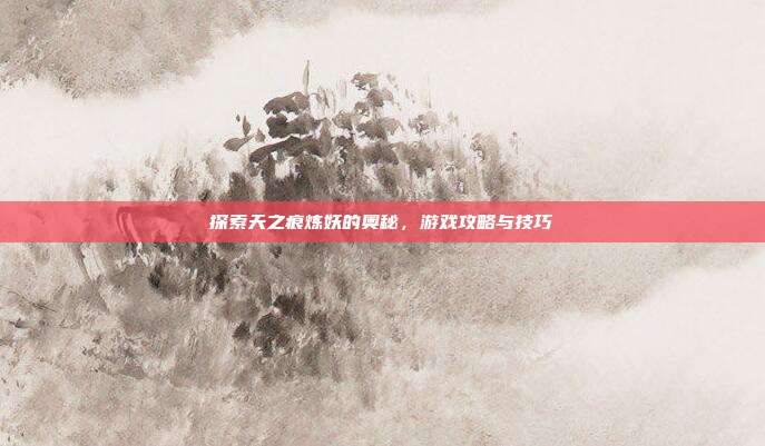 探索天之痕炼妖的奥秘,游戏攻略与技巧