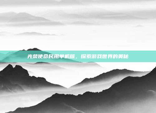 光荣使命民用单机版,探索游戏世界的奥秘