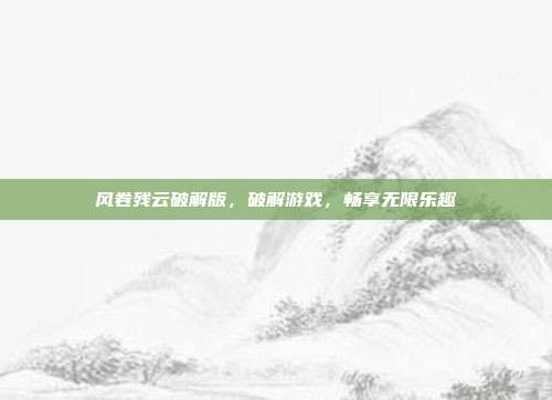 风卷残云破解版,破解游戏,畅享无限乐趣