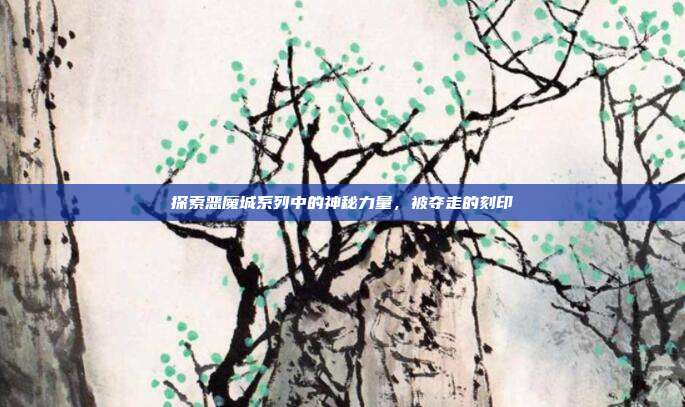 探索恶魔城系列中的神秘力量,被夺走的刻印
