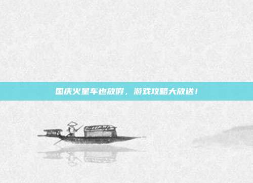 国庆火星车也放假,游戏攻略大放送!