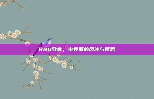 RNG致歉,电竞圈的风波与反思