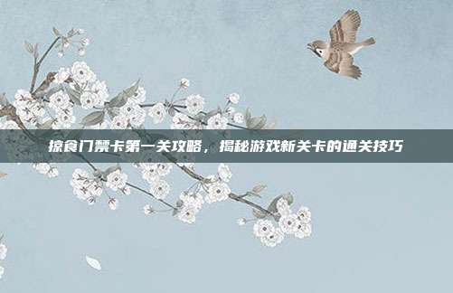 掠食门禁卡第一关攻略,揭秘游戏新关卡的通关技巧