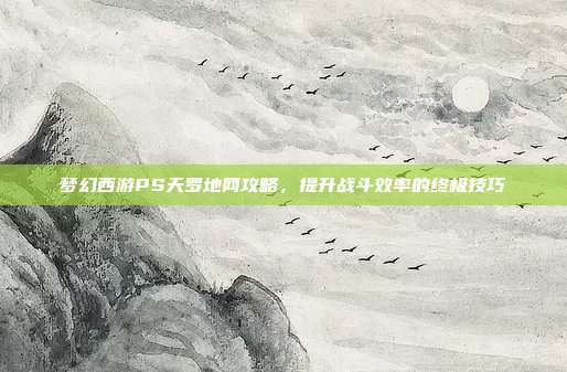梦幻西游PS天罗地网攻略，提升战斗效率的终极技巧