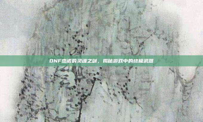 DNF杰诺的灵魂之剑,揭秘游戏中的终极武器