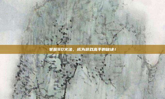 掌握80火法,成为游戏高手的秘诀!