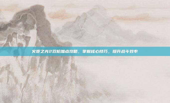 火炬之光2双枪加点攻略，掌握核心技巧，提升战斗效率