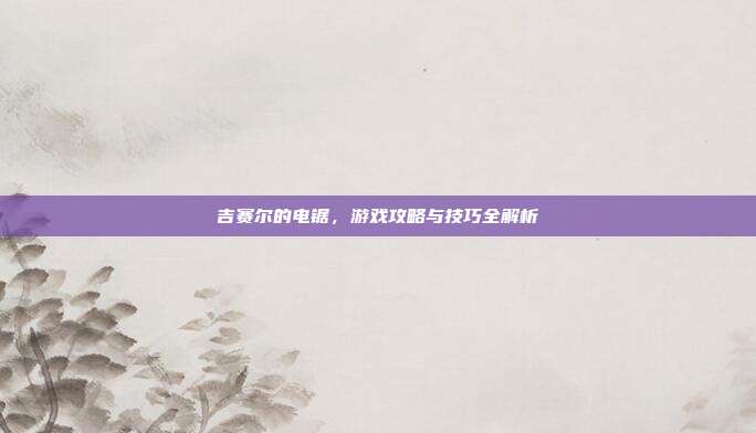 吉赛尔的电锯,游戏攻略与技巧全解析