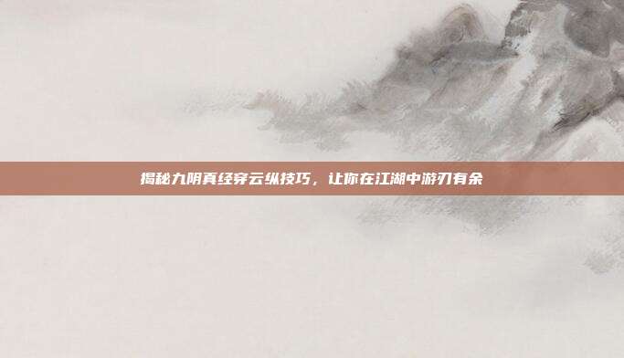 揭秘九阴真经穿云纵技巧,让你在江湖中游刃有余