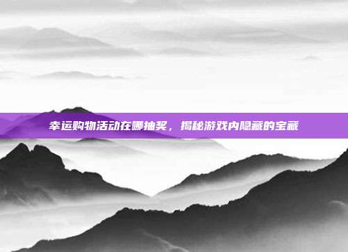 幸运购物活动在哪抽奖,揭秘游戏内隐藏的宝藏