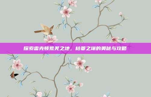 探索雷克顿荒芜之地,枯萎之壤的奥秘与攻略