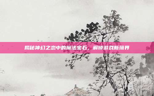 揭秘神幻之恋中的魔法宝石,解锁游戏新境界
