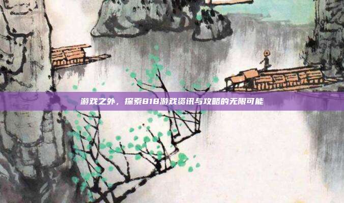 游戏之外，探索818游戏资讯与攻略的无限可能