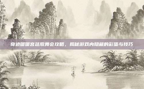奇迹暖暖宫廷歌舞会攻略,揭秘游戏内隐藏的彩蛋与技巧