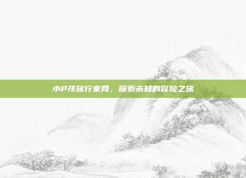 小P孩旅行家网,探索未知的冒险之旅