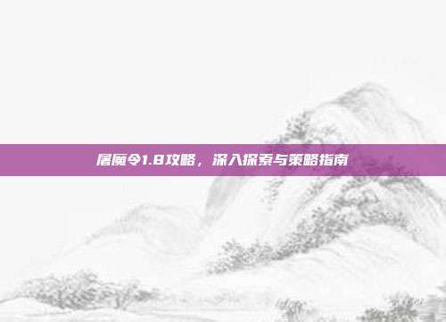 屠魔令1.8攻略,深入探索与策略指南
