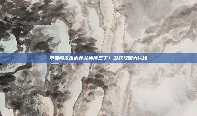 章若楠杀进虎扑女神前三了!游戏攻略大揭秘
