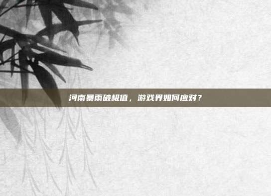 河南暴雨破极值,游戏界如何应对?