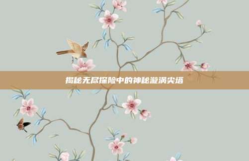 揭秘无尽探险中的神秘漩涡尖塔