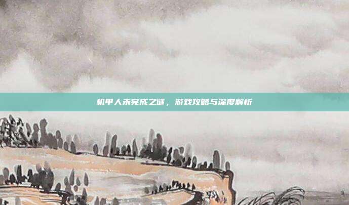 机甲人未完成之谜,游戏攻略与深度解析