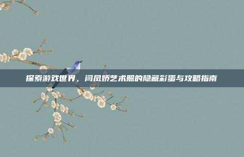 探索游戏世界,闫凤娇艺术照的隐藏彩蛋与攻略指南