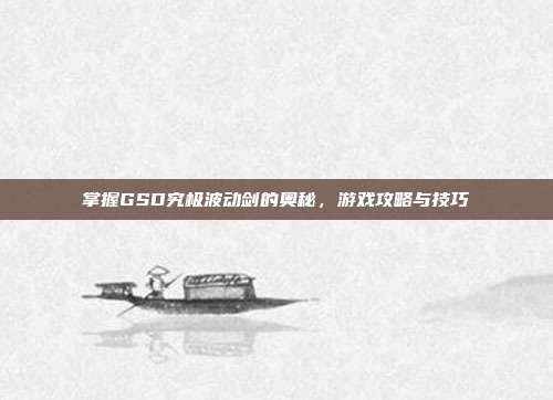 掌握GSD究极波动剑的奥秘,游戏攻略与技巧