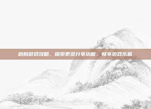 秒拍游戏攻略,探索更多分享功能,畅享游戏乐趣