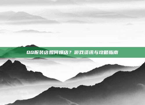 QQ服装店如何爆店?游戏资讯与攻略指南