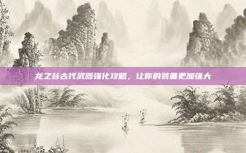 龙之谷古代武器强化攻略,让你的装备更加强大