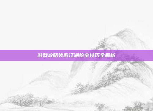 游戏攻略笑傲江湖挖宝技巧全解析
