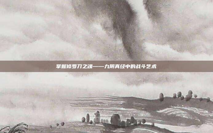 掌握修罗刀之魂——九阴真经中的战斗艺术