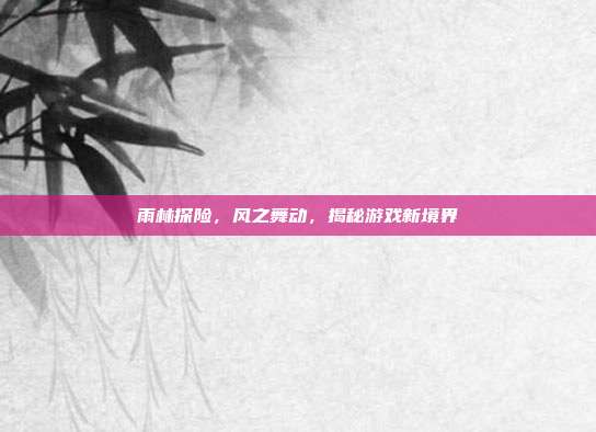 雨林探险,风之舞动,揭秘游戏新境界