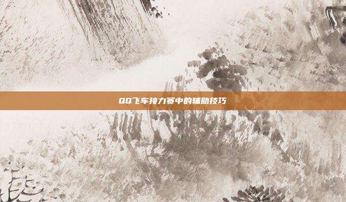 QQ飞车接力赛中的辅助技巧