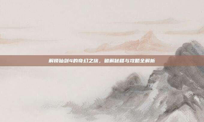 解锁仙剑4的奇幻之旅,破解秘籍与攻略全解析