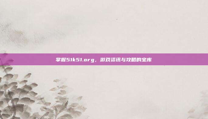 掌握51k51.org,游戏资讯与攻略的宝库