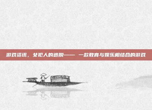 游戏资讯,女犯人的逃脱—— 一款教育与娱乐相结合的游戏