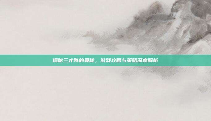 揭秘三才阵的奥秘,游戏攻略与策略深度解析