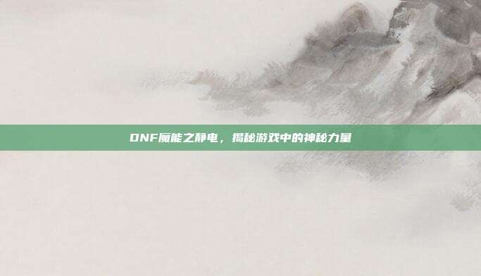 DNF魔能之静电,揭秘游戏中的神秘力量